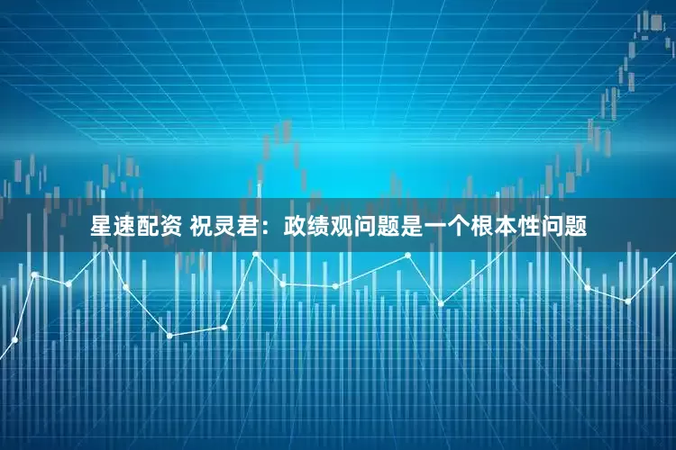 星速配资 祝灵君：政绩观问题是一个根本性问题