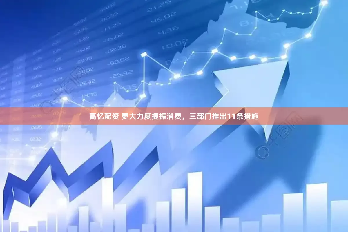 高忆配资 更大力度提振消费，三部门推出11条措施