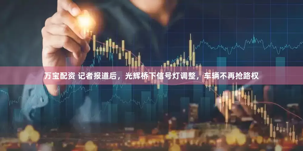 万宝配资 记者报道后，光辉桥下信号灯调整，车辆不再抢路权