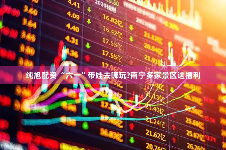 纯旭配资 “六一”带娃去哪玩?南宁多家景区送福利